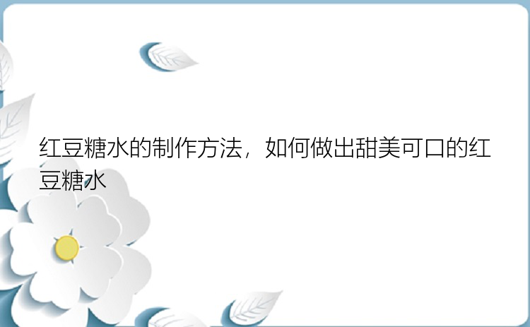 红豆糖水的制作方法，如何做出甜美可口的红豆糖水