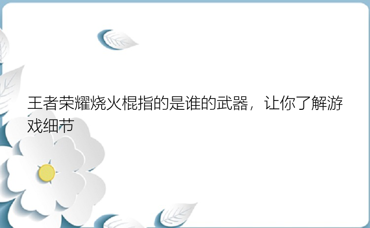 王者荣耀烧火棍指的是谁的武器，让你了解游戏细节