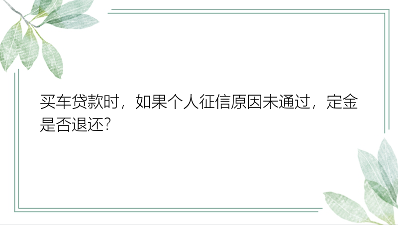 买车贷款时，如果个人征信原因未通过，定金是否退还？