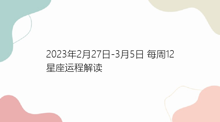 2023年2月27日-3月5日 每周12星座运程解读