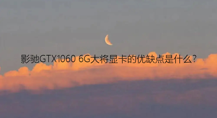 影驰GTX1060 6G大将显卡的优缺点是什么？