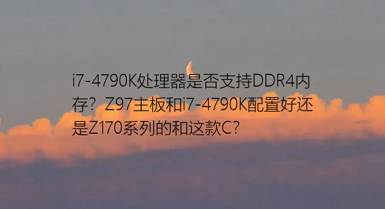 i7-4790K处理器是否支持DDR4内存？Z97主板和i7-4790K配置好还是Z170系列的和这款C？