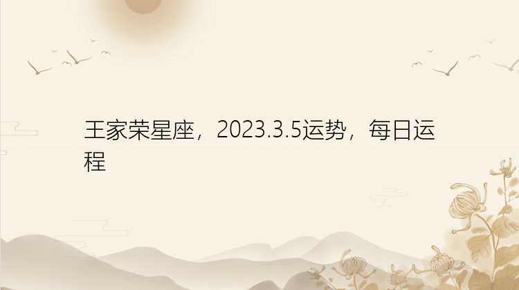 王家荣星座，2023.3.5运势，每日运程