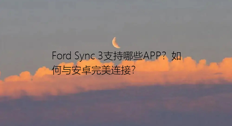 Ford Sync 3支持哪些APP？如何与安卓完美连接？