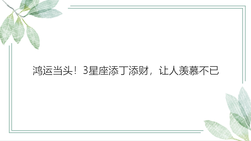 鸿运当头！3星座添丁添财，让人羡慕不已