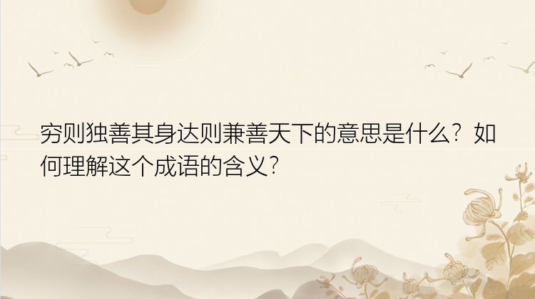 穷则独善其身达则兼善天下的意思是什么？如何理解这个成语的含义？