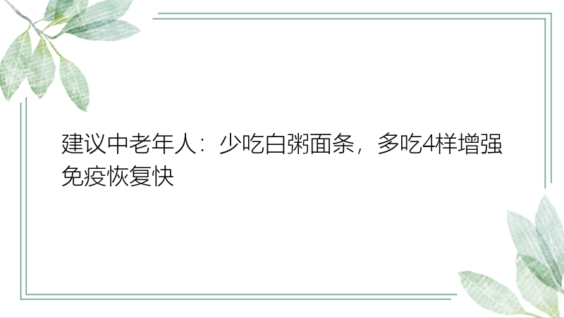 建议中老年人：少吃白粥面条，多吃4样增强免疫恢复快