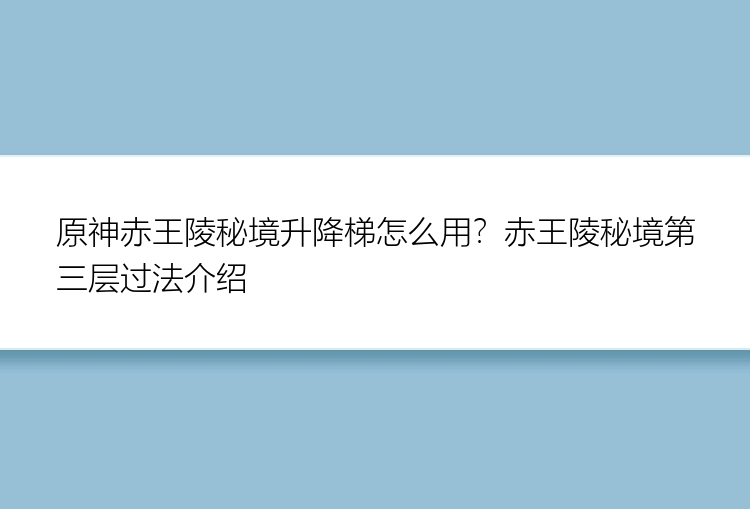 原神赤王陵秘境升降梯怎么用？赤王陵秘境第三层过法介绍