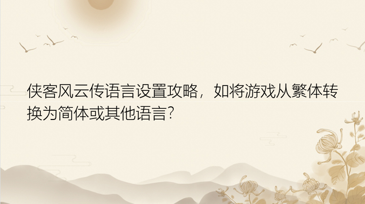 侠客风云传语言设置攻略，如将游戏从繁体转换为简体或其他语言？