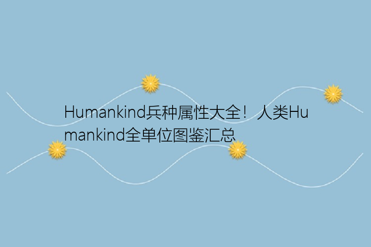 Humankind兵种属性大全！人类Humankind全单位图鉴汇总