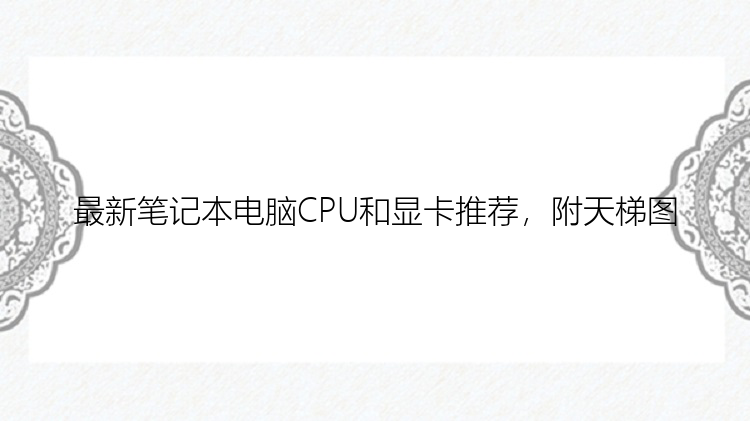 最新笔记本电脑CPU和显卡推荐，附天梯图