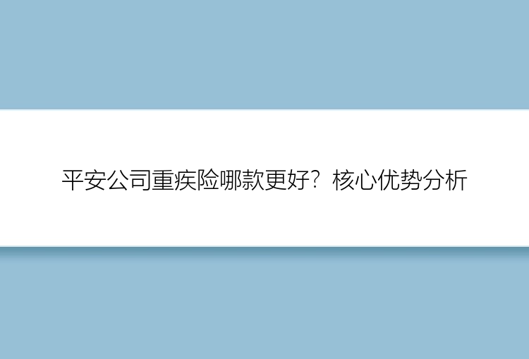 平安公司重疾险哪款更好？核心优势分析