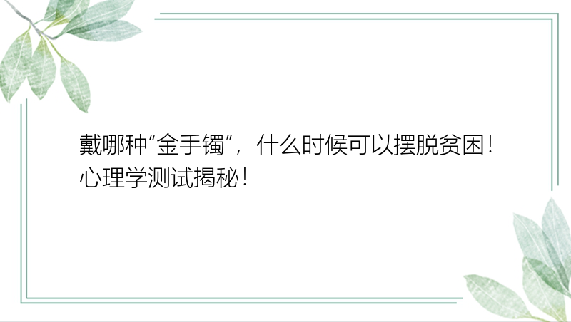 戴哪种“金手镯”，什么时候可以摆脱贫困！心理学测试揭秘！