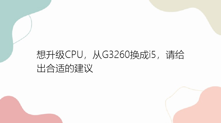 想升级CPU，从G3260换成i5，请给出合适的建议