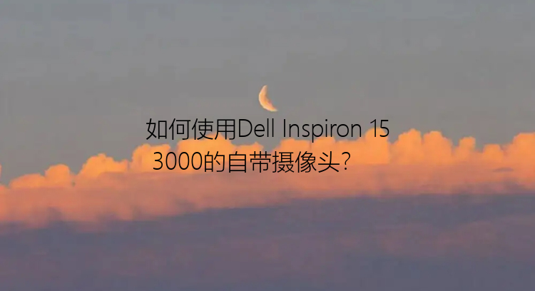 如何使用Dell Inspiron 15 3000的自带摄像头？