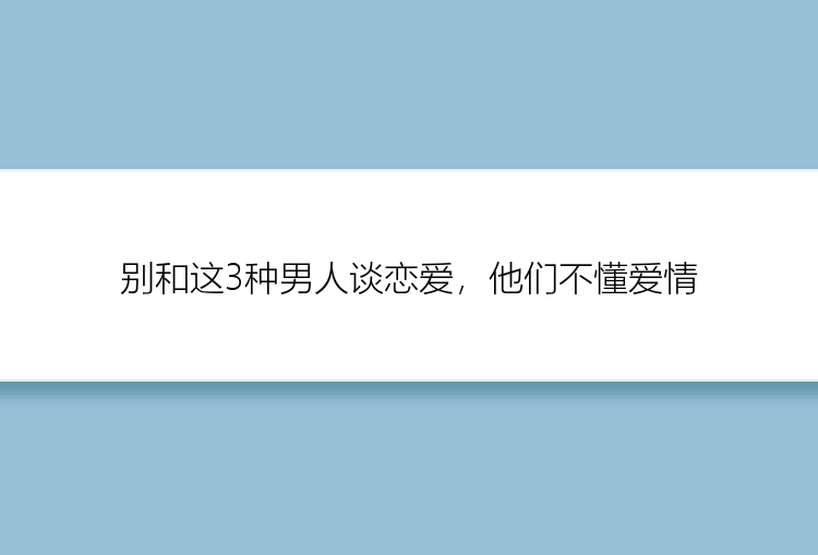 别和这3种男人谈恋爱，他们不懂爱情