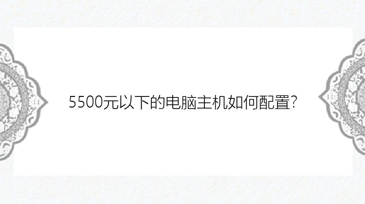 5500元以下的电脑主机如何配置？