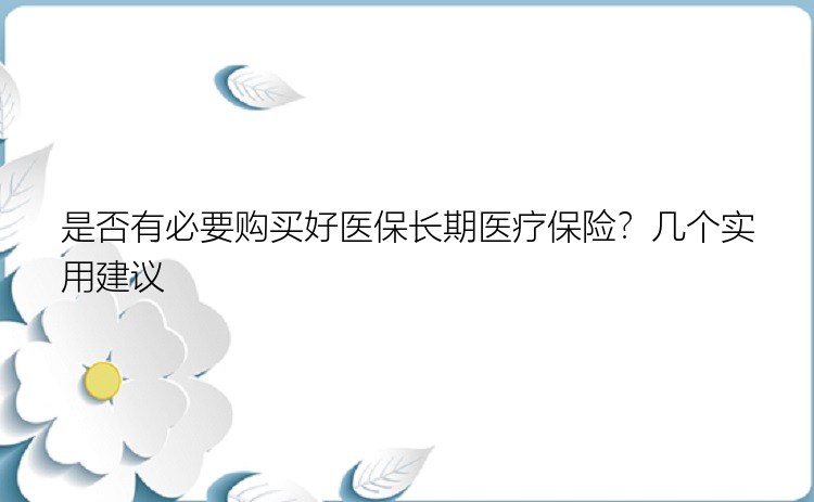 是否有必要购买好医保长期医疗保险？几个实用建议