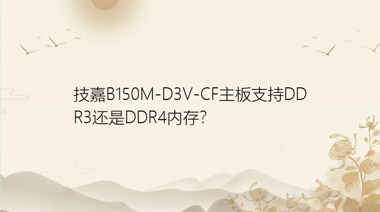 技嘉B150M-D3V-CF主板支持DDR3还是DDR4内存？