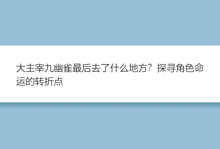 大主宰九幽雀最后去了什么地方？探寻角色命运的转折点