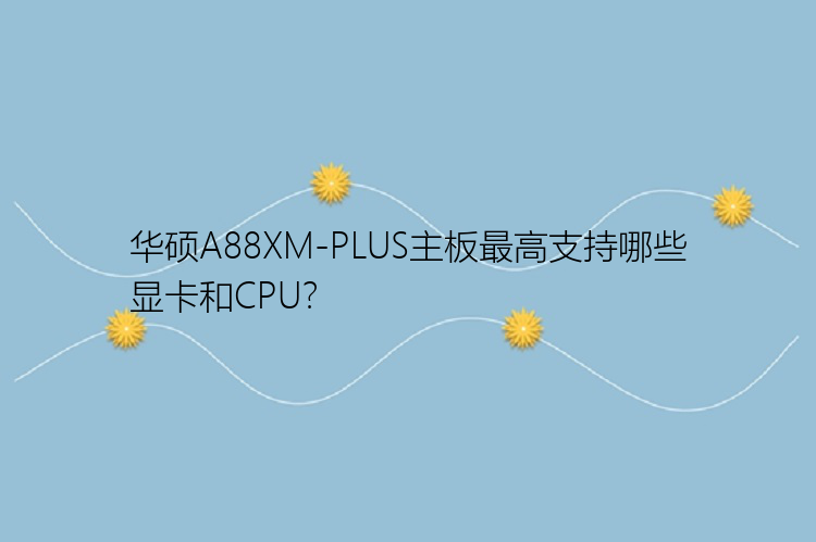 华硕A88XM-PLUS主板最高支持哪些显卡和CPU？