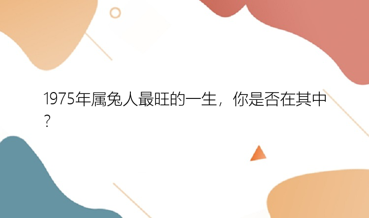 1975年属兔人最旺的一生，你是否在其中？