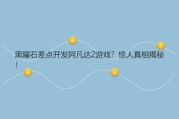 黑曜石差点开发阿凡达2游戏？惊人真相揭秘！