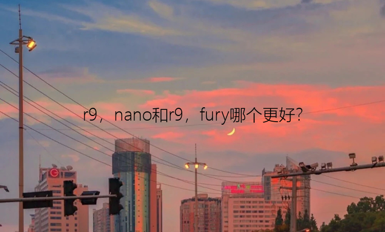 r9，nano和r9，fury哪个更好？