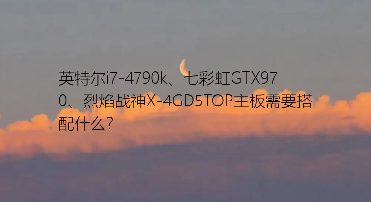 英特尔i7-4790k、七彩虹GTX970、烈焰战神X-4GD5TOP主板需要搭配什么？