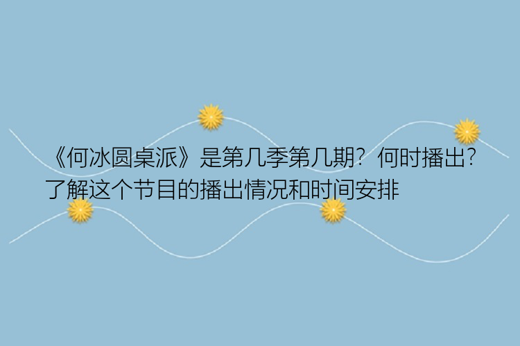 《何冰圆桌派》是第几季第几期？何时播出？了解这个节目的播出情况和时间安排