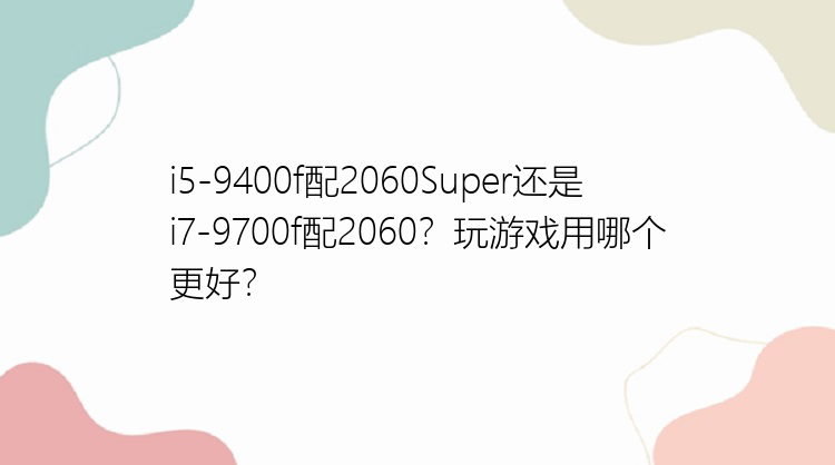 i5-9400f配2060Super还是i7-9700f配2060？玩游戏用哪个更好？