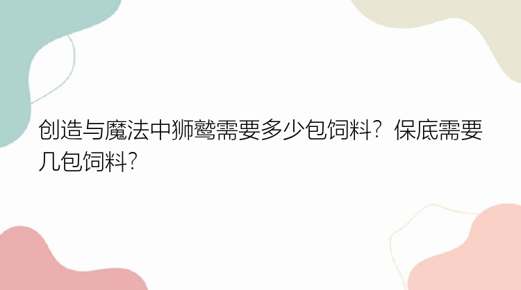 创造与魔法中狮鹫需要多少包饲料？保底需要几包饲料？