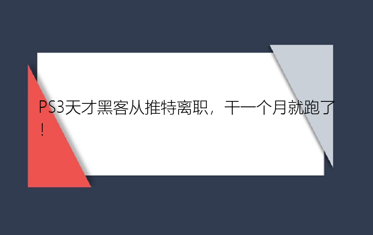 PS3天才黑客从推特离职，干一个月就跑了！