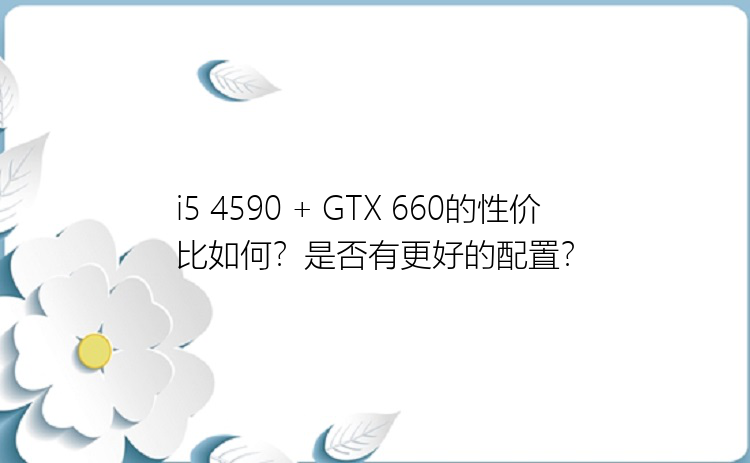 i5 4590 + GTX 660的性价比如何？是否有更好的配置？