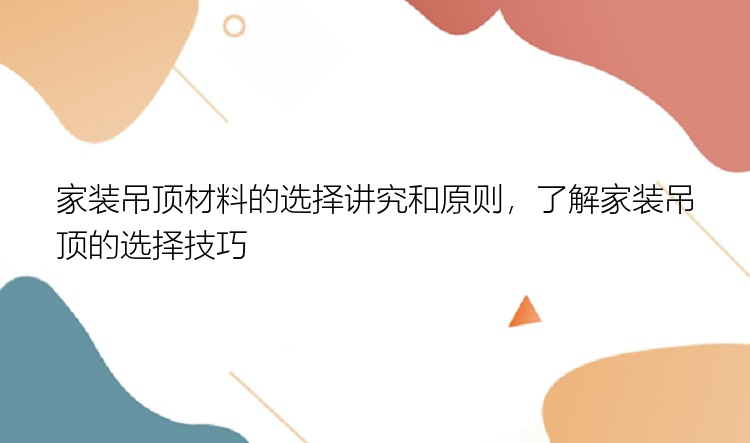 家装吊顶材料的选择讲究和原则，了解家装吊顶的选择技巧