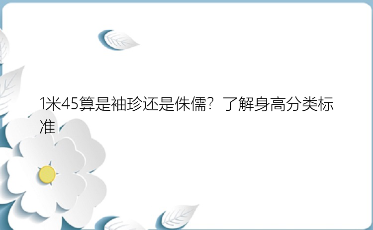 1米45算是袖珍还是侏儒？了解身高分类标准