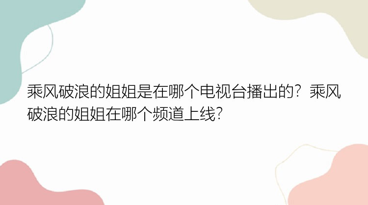 乘风破浪的姐姐是在哪个电视台播出的？乘风破浪的姐姐在哪个频道上线？