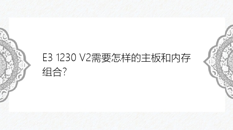 E3 1230 V2需要怎样的主板和内存组合？