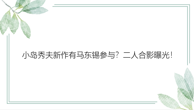 小岛秀夫新作有马东锡参与？二人合影曝光！