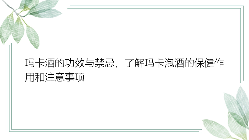 玛卡酒的功效与禁忌，了解玛卡泡酒的保健作用和注意事项