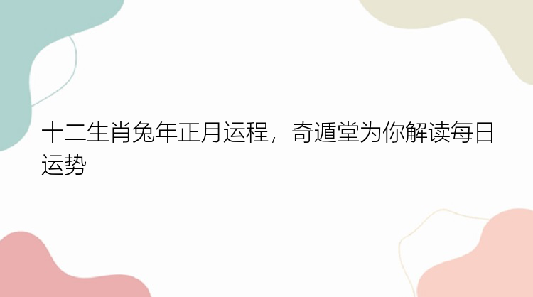 十二生肖兔年正月运程，奇遁堂为你解读每日运势