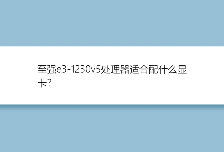 至强e3-1230v5处理器适合配什么显卡？