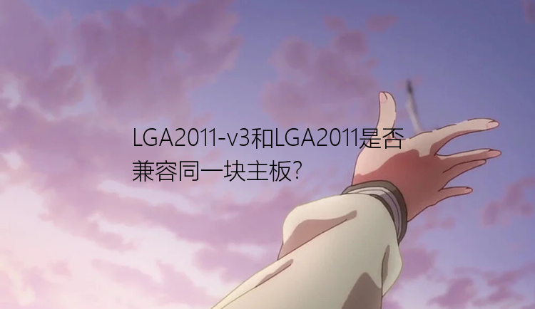 LGA2011-v3和LGA2011是否兼容同一块主板？