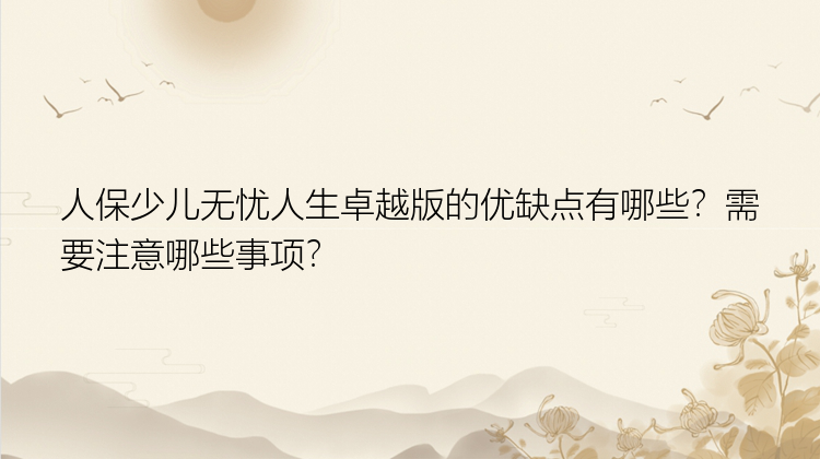 人保少儿无忧人生卓越版的优缺点有哪些？需要注意哪些事项？