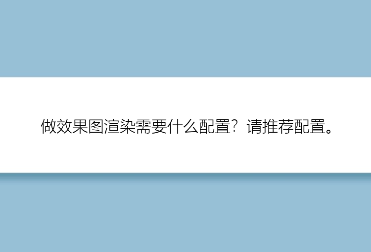 做效果图渲染需要什么配置？请推荐配置。