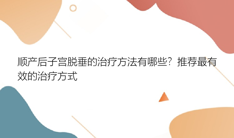 顺产后子宫脱垂的治疗方法有哪些？推荐最有效的治疗方式