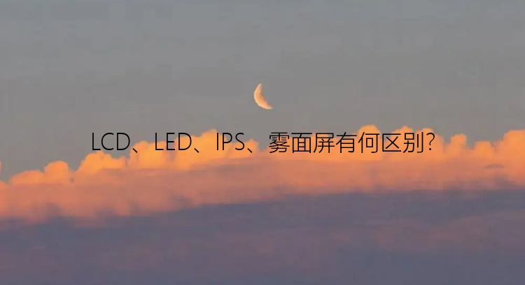 LCD、LED、IPS、雾面屏有何区别？