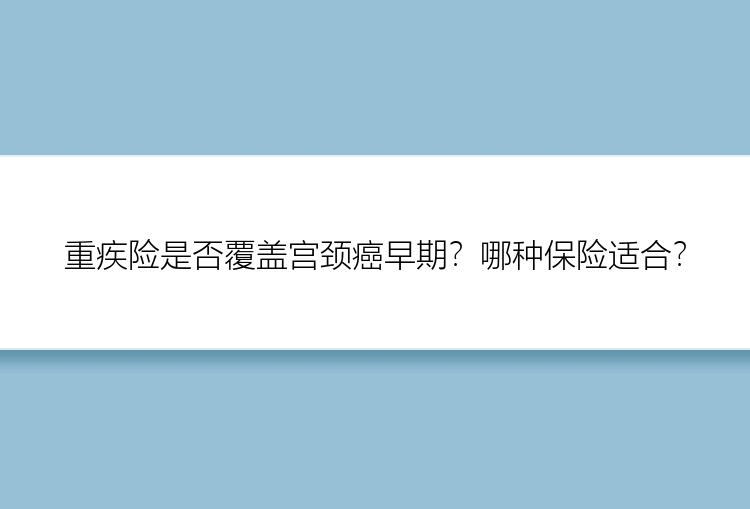 重疾险是否覆盖宫颈癌早期？哪种保险适合？