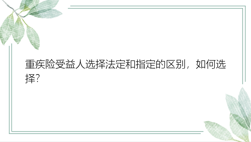 重疾险受益人选择法定和指定的区别，如何选择？