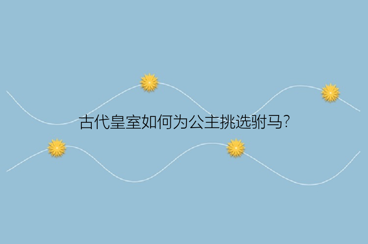 古代皇室如何为公主挑选驸马？